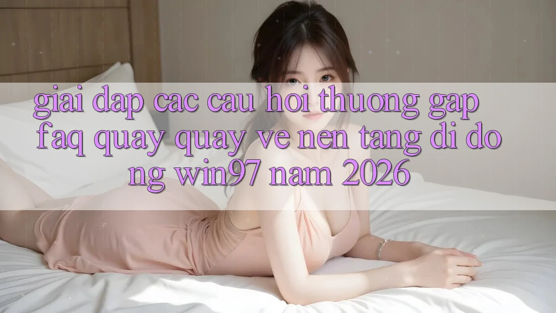 Giải Đáp Các Câu Hỏi Thường Gặp (FAQ) Quay quay về Nền tảng di động win97 Năm 2026 Giải Đáp Các Câu Hỏi Thường Gặp (FAQ) Quay quay về Nền tảng di động win97 Năm 2026