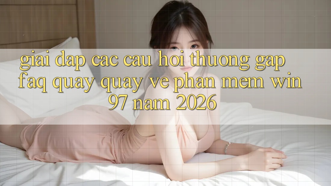 Giải Đáp Các Câu Hỏi Thường Gặp (FAQ) Quay quay về Phần mềm win97 Năm 2026 Giải Đáp Các Câu Hỏi Thường Gặp (FAQ) Quay quay về Phần mềm win97 Năm 2026