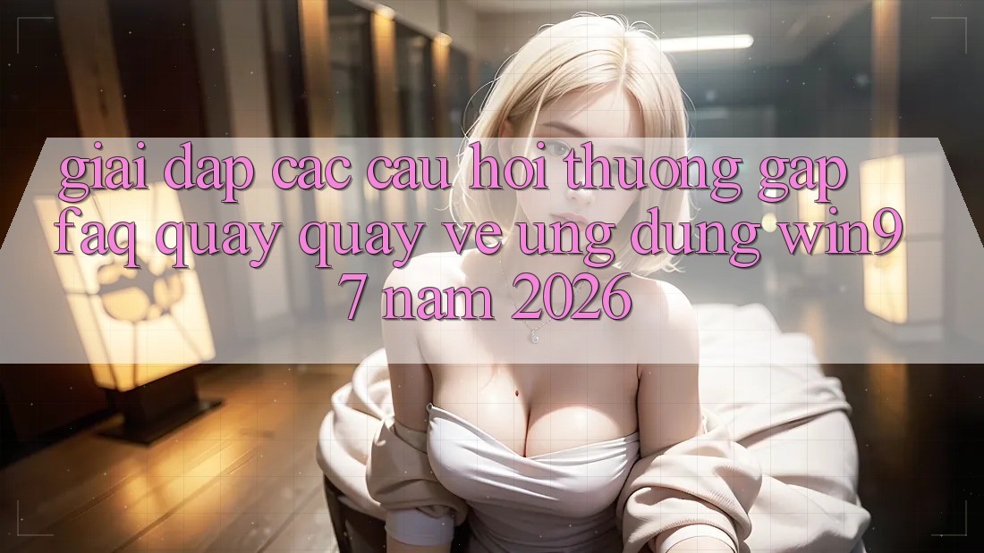 Giải Đáp Các Câu Hỏi Thường Gặp (FAQ) Quay quay về Ứng Dụng win97 Năm 2026 Giải Đáp Các Câu Hỏi Thường Gặp (FAQ) Quay quay về Ứng Dụng win97 Năm 2026