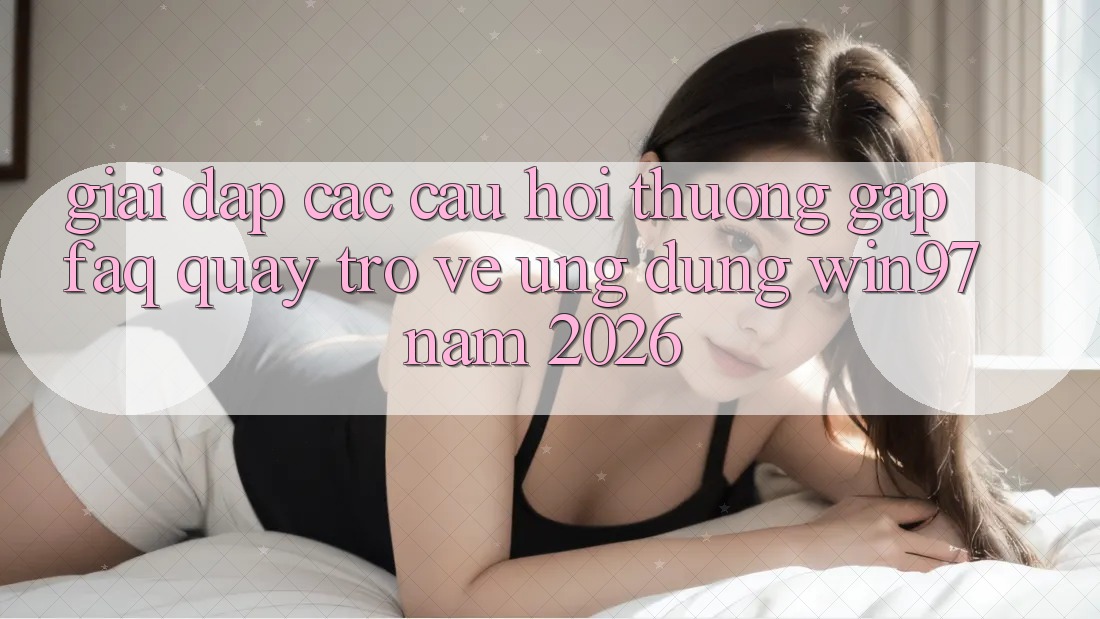 Giải Đáp Các Câu Hỏi Thường Gặp (FAQ) Quay trở về Ứng Dụng win97 Năm 2026 Giải Đáp Các Câu Hỏi Thường Gặp (FAQ) Quay trở về Ứng Dụng win97 Năm 2026