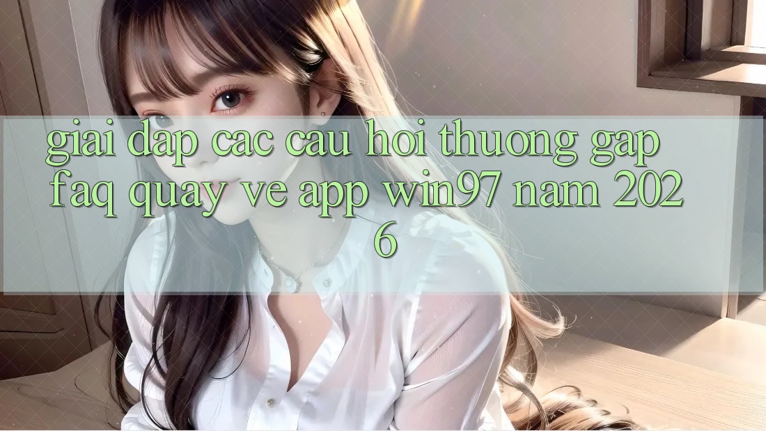 Giải Đáp Các Câu Hỏi Thường Gặp (FAQ) Quay về App win97 Năm 2026 Giải Đáp Các Câu Hỏi Thường Gặp (FAQ) Quay về App win97 Năm 2026