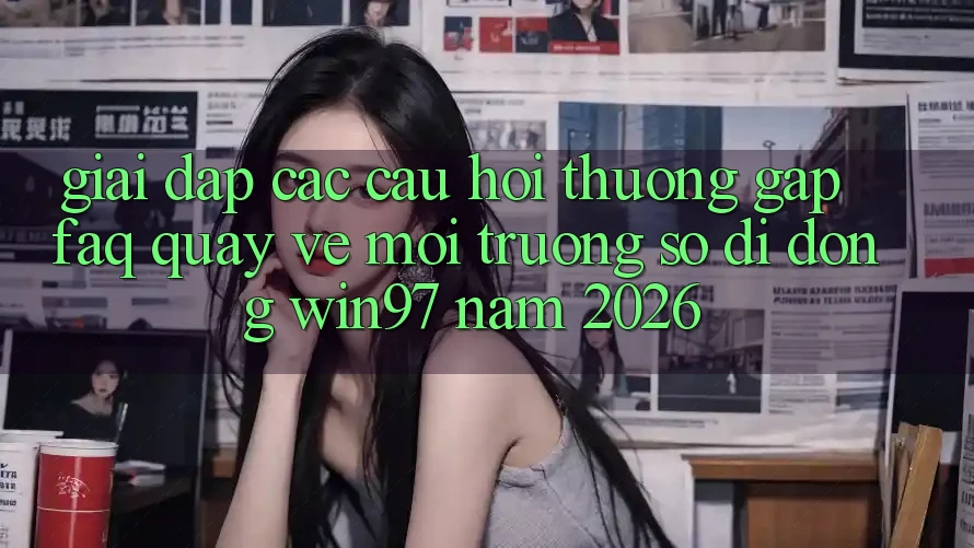 Giải Đáp Các Câu Hỏi Thường Gặp (FAQ) Quay về Môi trường số di động win97 Năm 2026 Giải Đáp Các Câu Hỏi Thường Gặp (FAQ) Quay về Môi trường số di động win97 Năm 2026