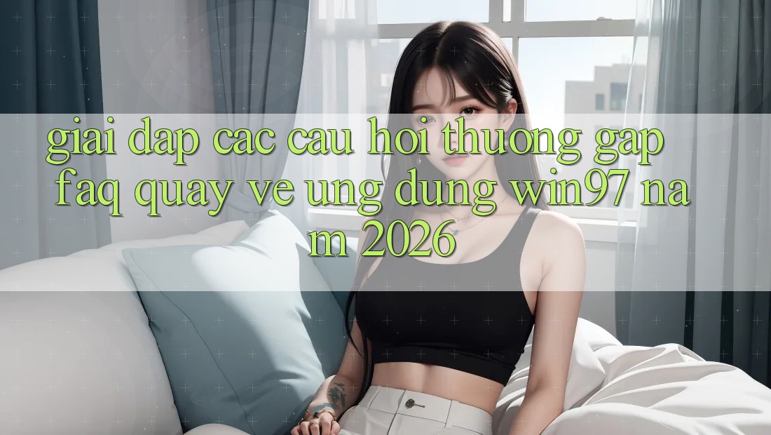 Giải Đáp Các Câu Hỏi Thường Gặp (FAQ) Quay về Ứng Dụng win97 Năm 2026 Giải Đáp Các Câu Hỏi Thường Gặp (FAQ) Quay về Ứng Dụng win97 Năm 2026