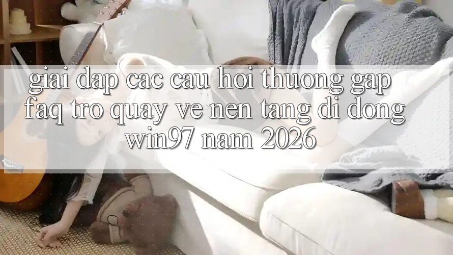 Giải Đáp Các Câu Hỏi Thường Gặp (FAQ) Trở quay về Nền tảng di động win97 Năm 2026 Giải Đáp Các Câu Hỏi Thường Gặp (FAQ) Trở quay về Nền tảng di động win97 Năm 2026