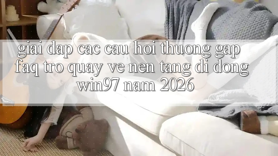 Giải Đáp Các Câu Hỏi Thường Gặp (FAQ) Trở quay về Nền tảng di động win97 Năm 2026 Giải Đáp Các Câu Hỏi Thường Gặp (FAQ) Trở quay về Nền tảng di động win97 Năm 2026