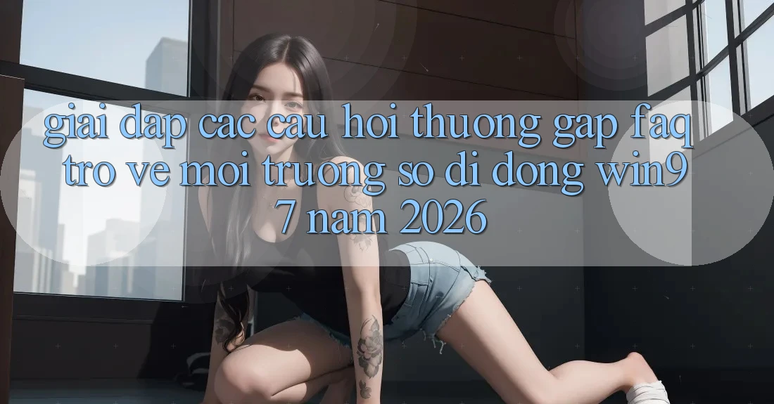 Giải Đáp Các Câu Hỏi Thường Gặp (FAQ) Trở về Môi trường số di động win97 Năm 2026 Giải Đáp Các Câu Hỏi Thường Gặp (FAQ) Trở về Môi trường số di động win97 Năm 2026