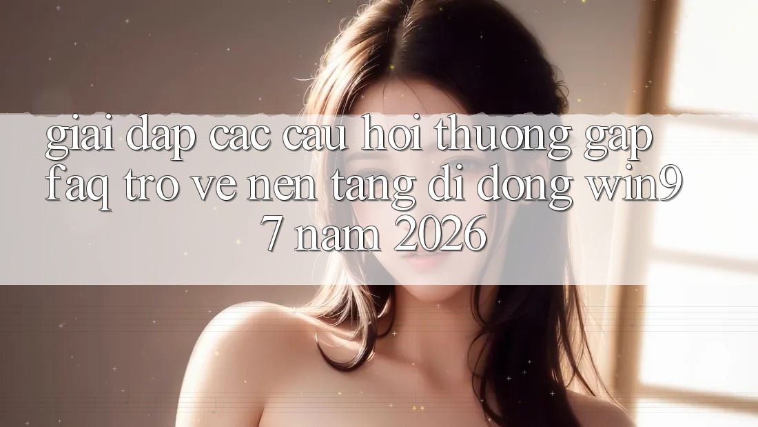 Giải Đáp Các Câu Hỏi Thường Gặp (FAQ) Trở về Nền tảng di động win97 Năm 2026 Giải Đáp Các Câu Hỏi Thường Gặp (FAQ) Trở về Nền tảng di động win97 Năm 2026