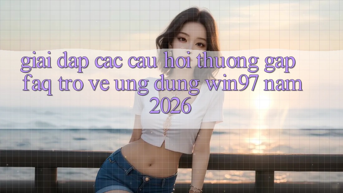 Giải Đáp Các Câu Hỏi Thường Gặp (FAQ) Trở về Ứng Dụng win97 Năm 2026