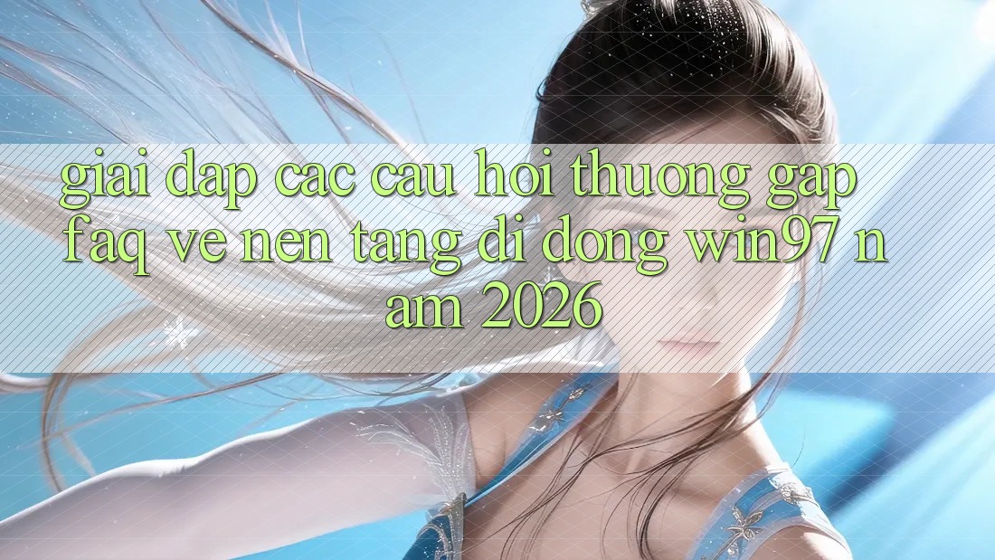 Giải Đáp Các Câu Hỏi Thường Gặp (FAQ) Về Nền tảng di động win97 Năm 2026 Giải Đáp Các Câu Hỏi Thường Gặp (FAQ) Về Nền tảng di động win97 Năm 2026