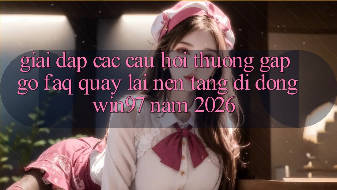 Giải Đáp Các Câu Hỏi Thường Gặp gỡ (FAQ) Quay lại Nền tảng di động win97 Năm 2026