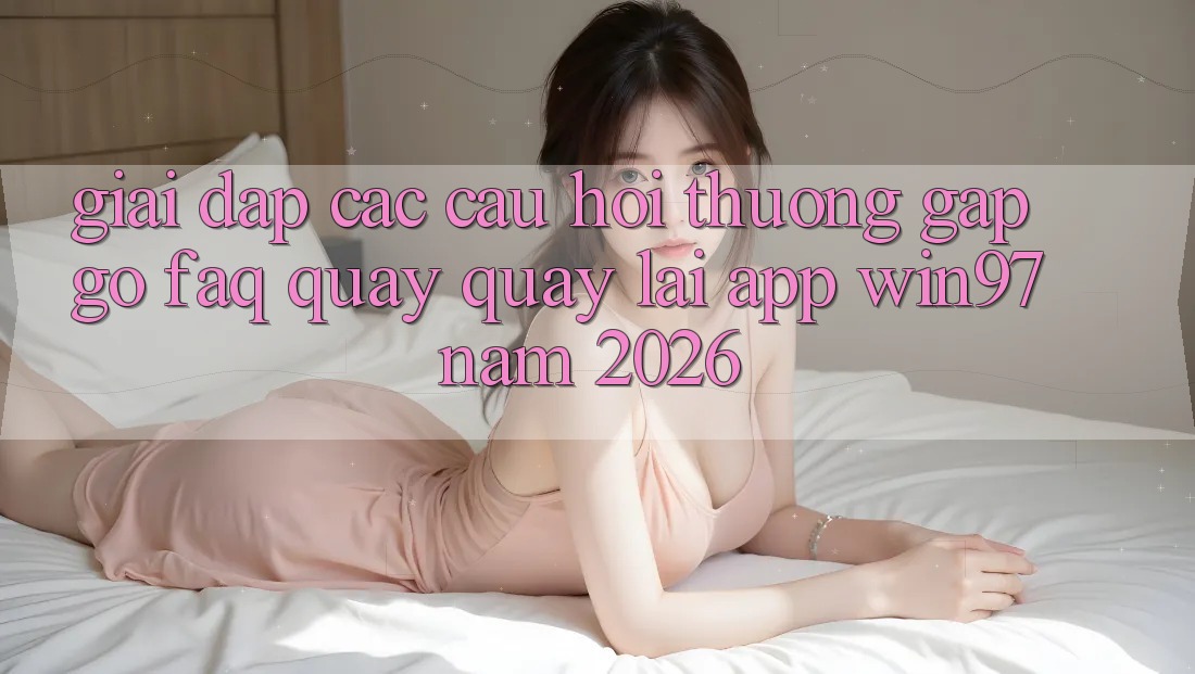 Giải Đáp Các Câu Hỏi Thường Gặp gỡ (FAQ) Quay quay lại App win97 Năm 2026 Giải Đáp Các Câu Hỏi Thường Gặp gỡ (FAQ) Quay quay lại App win97 Năm 2026