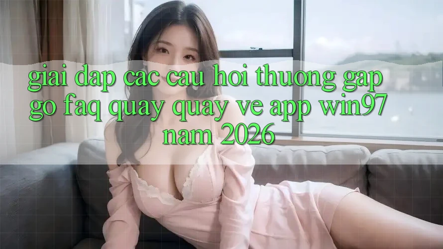 Giải Đáp Các Câu Hỏi Thường Gặp gỡ (FAQ) Quay quay về App win97 Năm 2026 Giải Đáp Các Câu Hỏi Thường Gặp gỡ (FAQ) Quay quay về App win97 Năm 2026