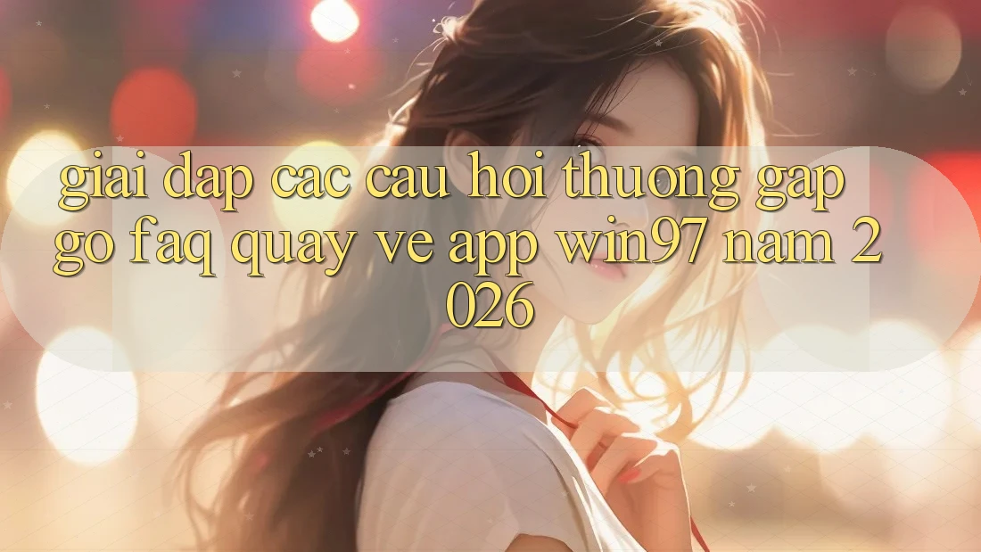Giải Đáp Các Câu Hỏi Thường Gặp gỡ (FAQ) Quay về App win97 Năm 2026