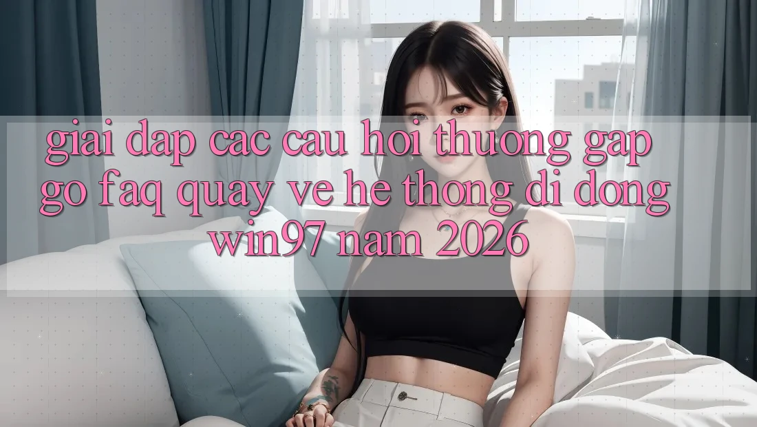 Giải Đáp Các Câu Hỏi Thường Gặp gỡ (FAQ) Quay về Hệ thống di động win97 Năm 2026 Giải Đáp Các Câu Hỏi Thường Gặp gỡ (FAQ) Quay về Hệ thống di động win97 Năm 2026