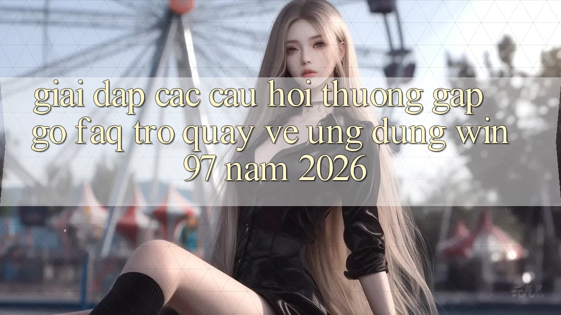 Giải Đáp Các Câu Hỏi Thường Gặp gỡ (FAQ) Trở quay về Ứng Dụng win97 Năm 2026 Giải Đáp Các Câu Hỏi Thường Gặp gỡ (FAQ) Trở quay về Ứng Dụng win97 Năm 2026