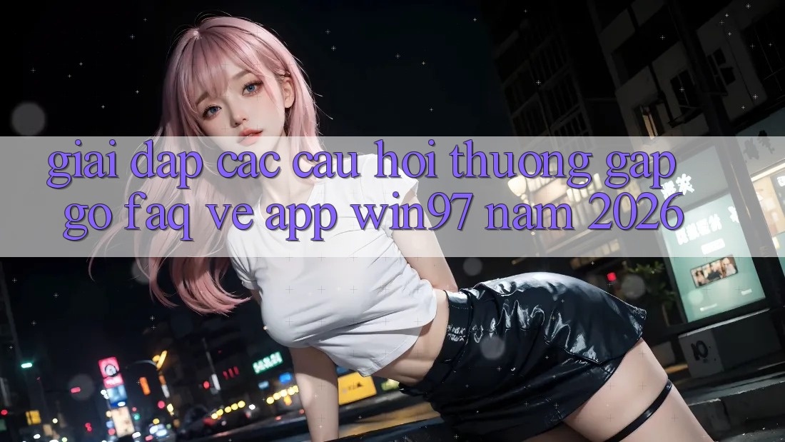 Giải Đáp Các Câu Hỏi Thường Gặp gỡ (FAQ) Về App win97 Năm 2026 Giải Đáp Các Câu Hỏi Thường Gặp gỡ (FAQ) Về App win97 Năm 2026