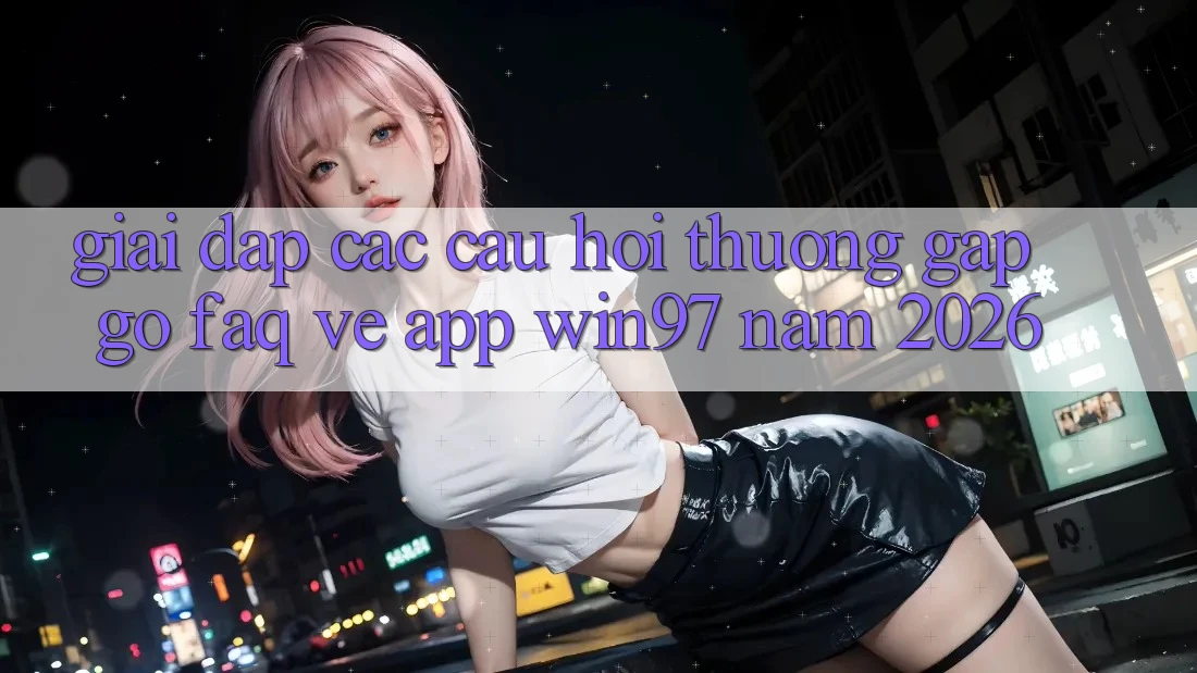 Giải Đáp Các Câu Hỏi Thường Gặp gỡ (FAQ) Về App win97 Năm 2026 Giải Đáp Các Câu Hỏi Thường Gặp gỡ (FAQ) Về App win97 Năm 2026