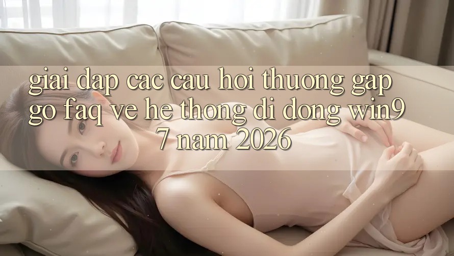 Giải Đáp Các Câu Hỏi Thường Gặp gỡ (FAQ) Về Hệ thống di động win97 Năm 2026 Giải Đáp Các Câu Hỏi Thường Gặp gỡ (FAQ) Về Hệ thống di động win97 Năm 2026