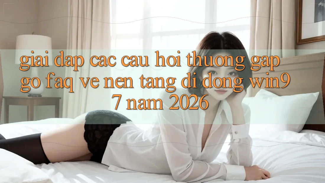 Giải Đáp Các Câu Hỏi Thường Gặp gỡ (FAQ) Về Nền tảng di động win97 Năm 2026 Giải Đáp Các Câu Hỏi Thường Gặp gỡ (FAQ) Về Nền tảng di động win97 Năm 2026