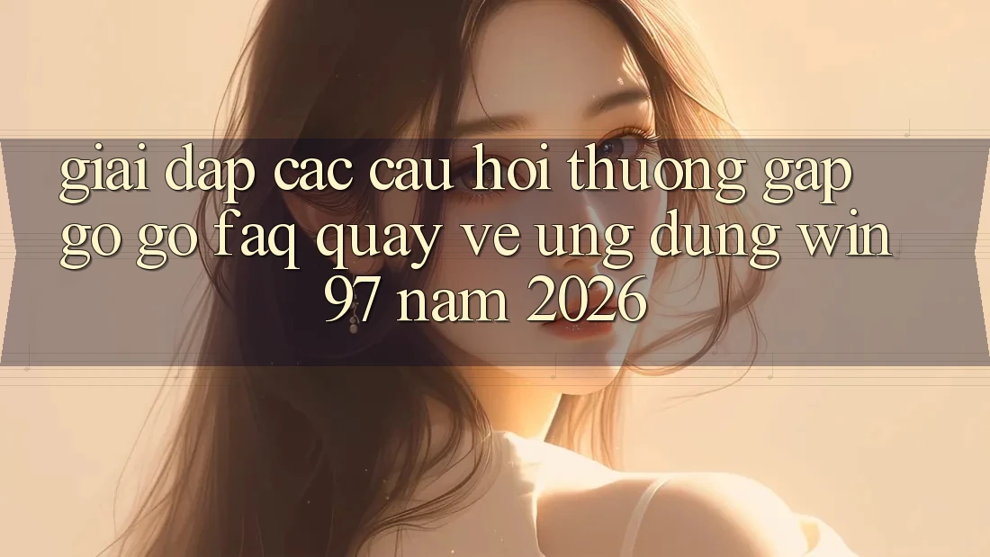 Giải Đáp Các Câu Hỏi Thường Gặp gỡ gỡ (FAQ) Quay về Ứng Dụng win97 Năm 2026
