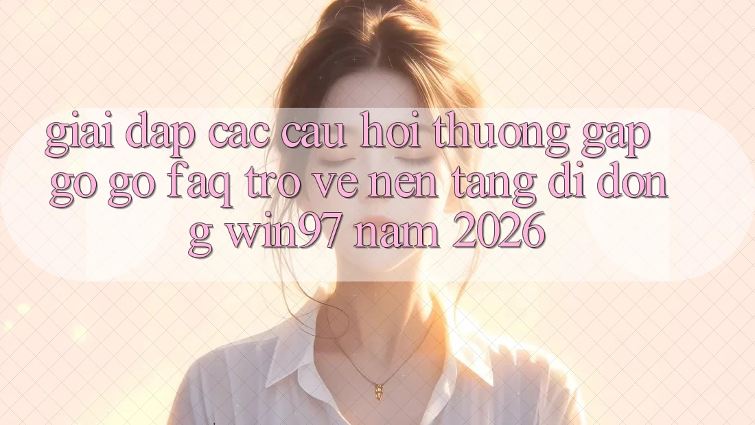 Giải Đáp Các Câu Hỏi Thường Gặp gỡ gỡ (FAQ) Trở về Nền tảng di động win97 Năm 2026
