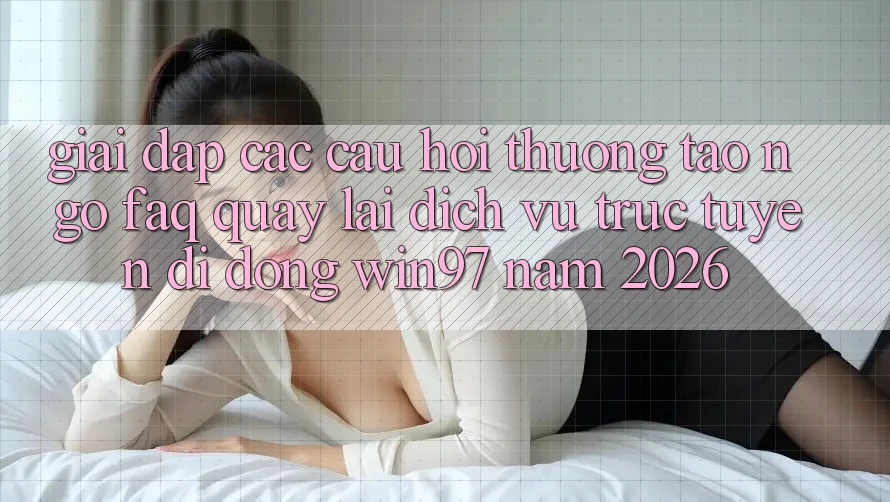 Giải Đáp Các Câu Hỏi Thường Tao ngộ (FAQ) Quay lại Dịch vụ trực tuyến di động win97 Năm 2026 Giải Đáp Các Câu Hỏi Thường Tao ngộ (FAQ) Quay lại Dịch vụ trực tuyến di động win97 Năm 2026