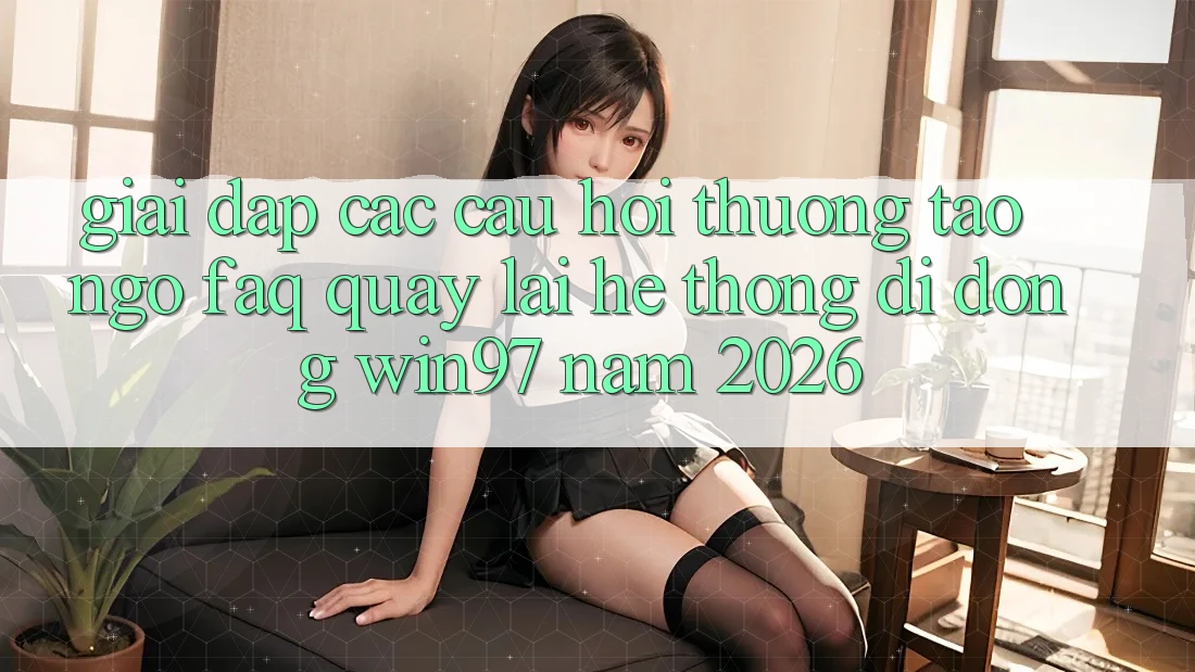 Giải Đáp Các Câu Hỏi Thường Tao ngộ (FAQ) Quay lại Hệ thống di động win97 Năm 2026