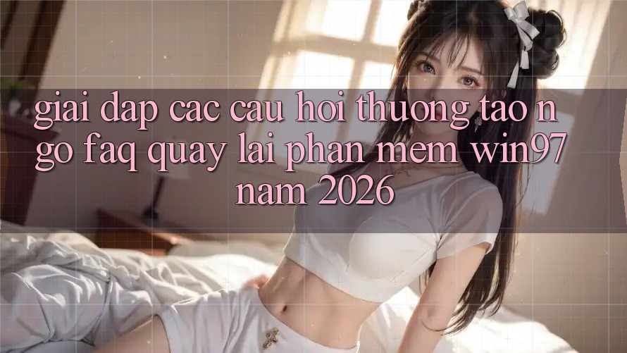 Giải Đáp Các Câu Hỏi Thường Tao ngộ (FAQ) Quay lại Phần mềm win97 Năm 2026 Giải Đáp Các Câu Hỏi Thường Tao ngộ (FAQ) Quay lại Phần mềm win97 Năm 2026