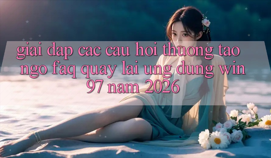 Giải Đáp Các Câu Hỏi Thường Tao ngộ (FAQ) Quay lại Ứng Dụng win97 Năm 2026