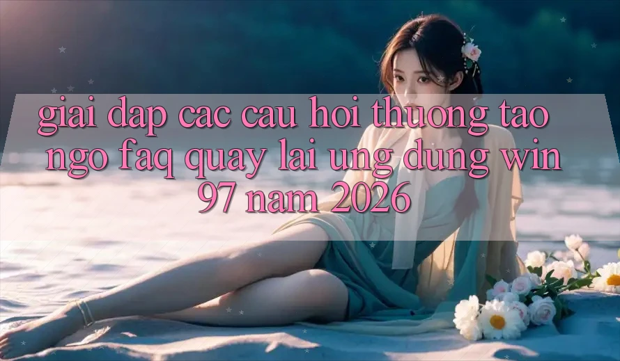 Giải Đáp Các Câu Hỏi Thường Tao ngộ (FAQ) Quay lại Ứng Dụng win97 Năm 2026 Giải Đáp Các Câu Hỏi Thường Tao ngộ (FAQ) Quay lại Ứng Dụng win97 Năm 2026