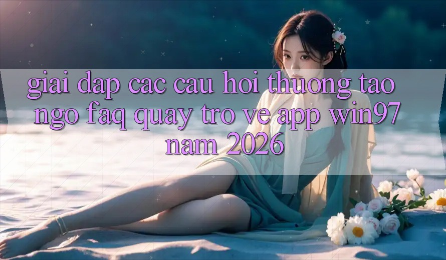 Giải Đáp Các Câu Hỏi Thường Tao ngộ (FAQ) Quay trở về App win97 Năm 2026 Giải Đáp Các Câu Hỏi Thường Tao ngộ (FAQ) Quay trở về App win97 Năm 2026