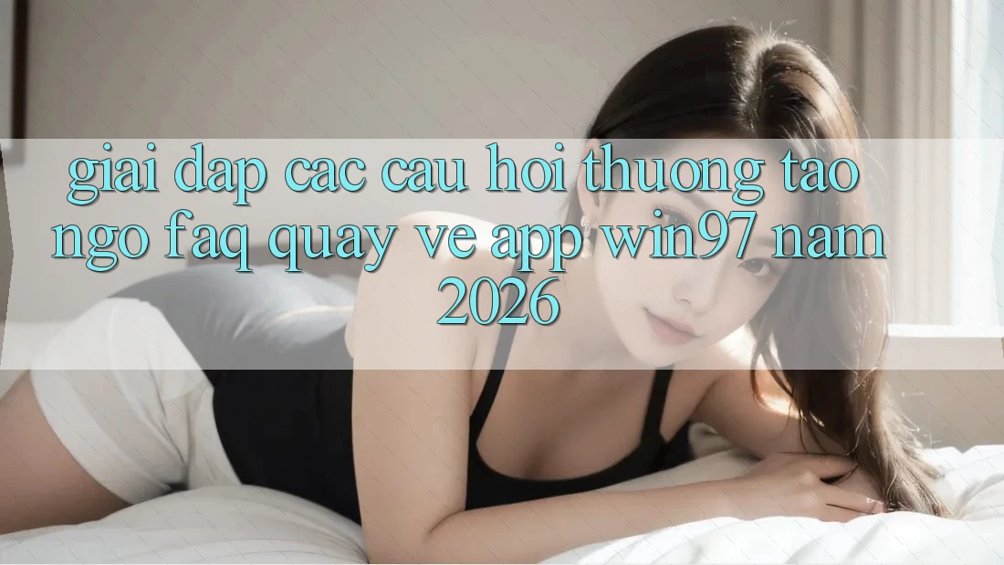 Giải Đáp Các Câu Hỏi Thường Tao ngộ (FAQ) Quay về App win97 Năm 2026 Giải Đáp Các Câu Hỏi Thường Tao ngộ (FAQ) Quay về App win97 Năm 2026