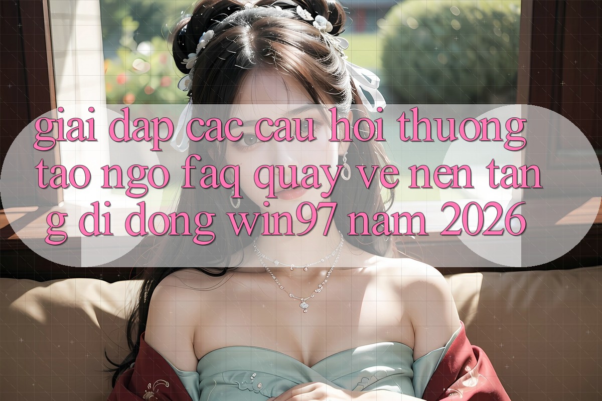 Giải Đáp Các Câu Hỏi Thường Tao ngộ (FAQ) Quay về Nền tảng di động win97 Năm 2026 Giải Đáp Các Câu Hỏi Thường Tao ngộ (FAQ) Quay về Nền tảng di động win97 Năm 2026