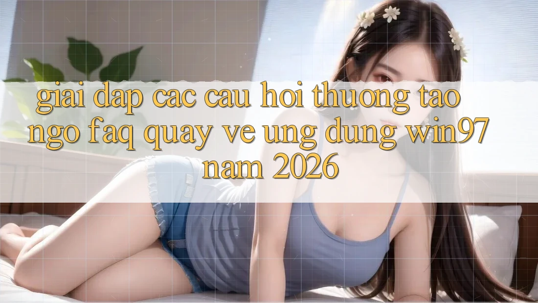 Giải Đáp Các Câu Hỏi Thường Tao ngộ (FAQ) Quay về Ứng Dụng win97 Năm 2026 Giải Đáp Các Câu Hỏi Thường Tao ngộ (FAQ) Quay về Ứng Dụng win97 Năm 2026