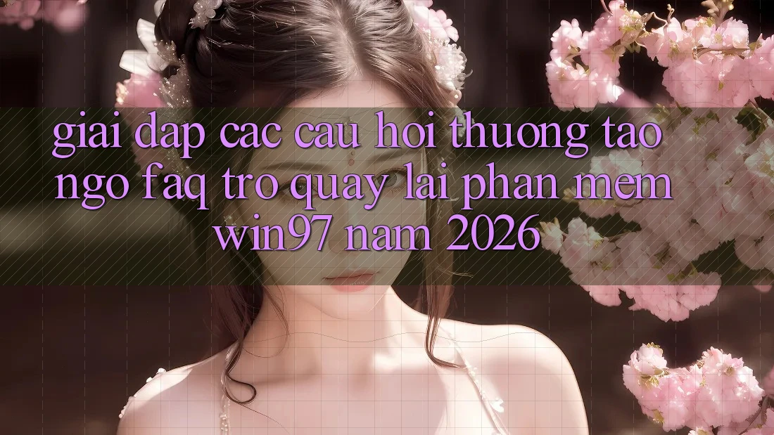 Giải Đáp Các Câu Hỏi Thường Tao ngộ (FAQ) Trở quay lại Phần mềm win97 Năm 2026 Giải Đáp Các Câu Hỏi Thường Tao ngộ (FAQ) Trở quay lại Phần mềm win97 Năm 2026