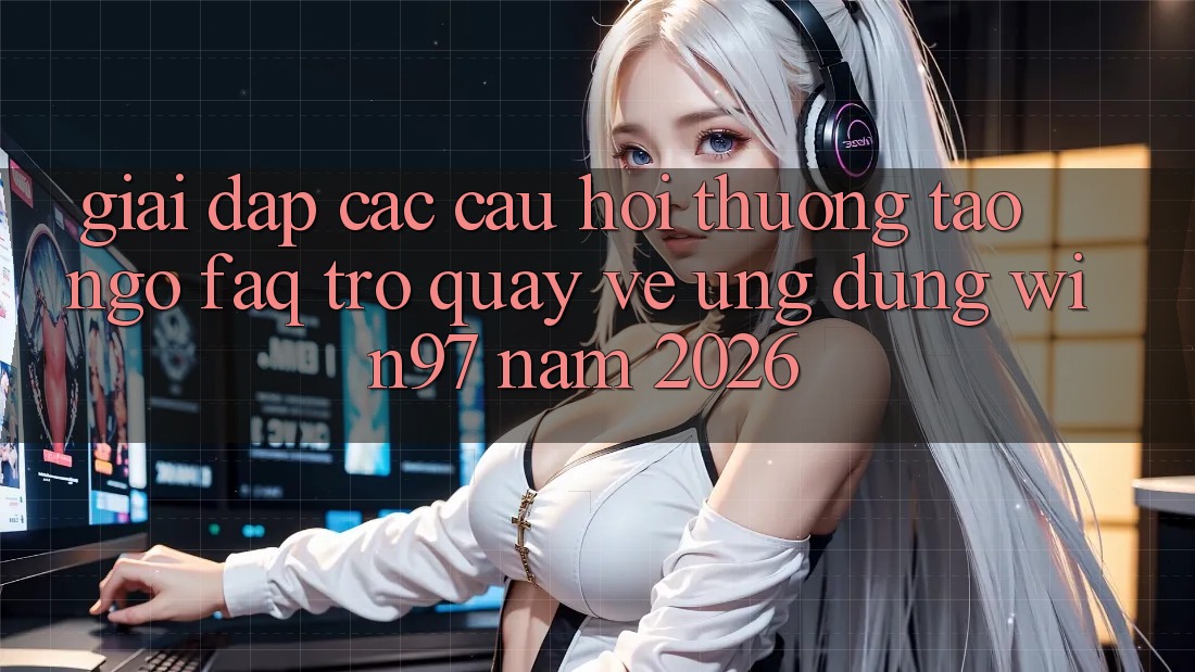 Giải Đáp Các Câu Hỏi Thường Tao ngộ (FAQ) Trở quay về Ứng Dụng win97 Năm 2026
