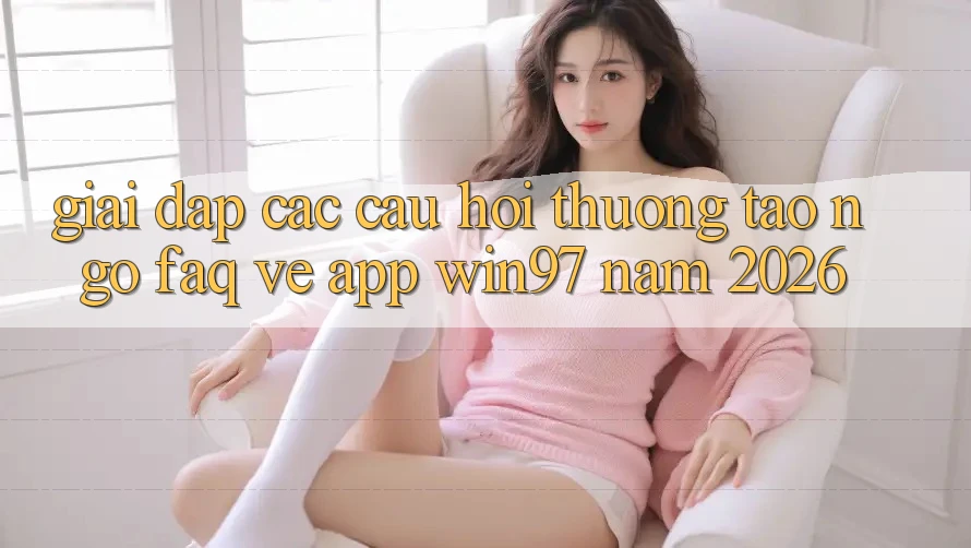Giải Đáp Các Câu Hỏi Thường Tao ngộ (FAQ) Về App win97 Năm 2026 Giải Đáp Các Câu Hỏi Thường Tao ngộ (FAQ) Về App win97 Năm 2026