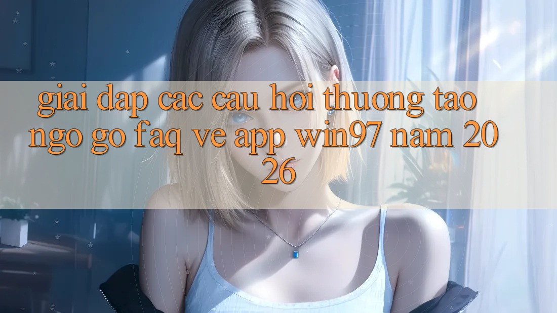 Giải Đáp Các Câu Hỏi Thường Tao ngộ gỡ (FAQ) Về App win97 Năm 2026 Giải Đáp Các Câu Hỏi Thường Tao ngộ gỡ (FAQ) Về App win97 Năm 2026