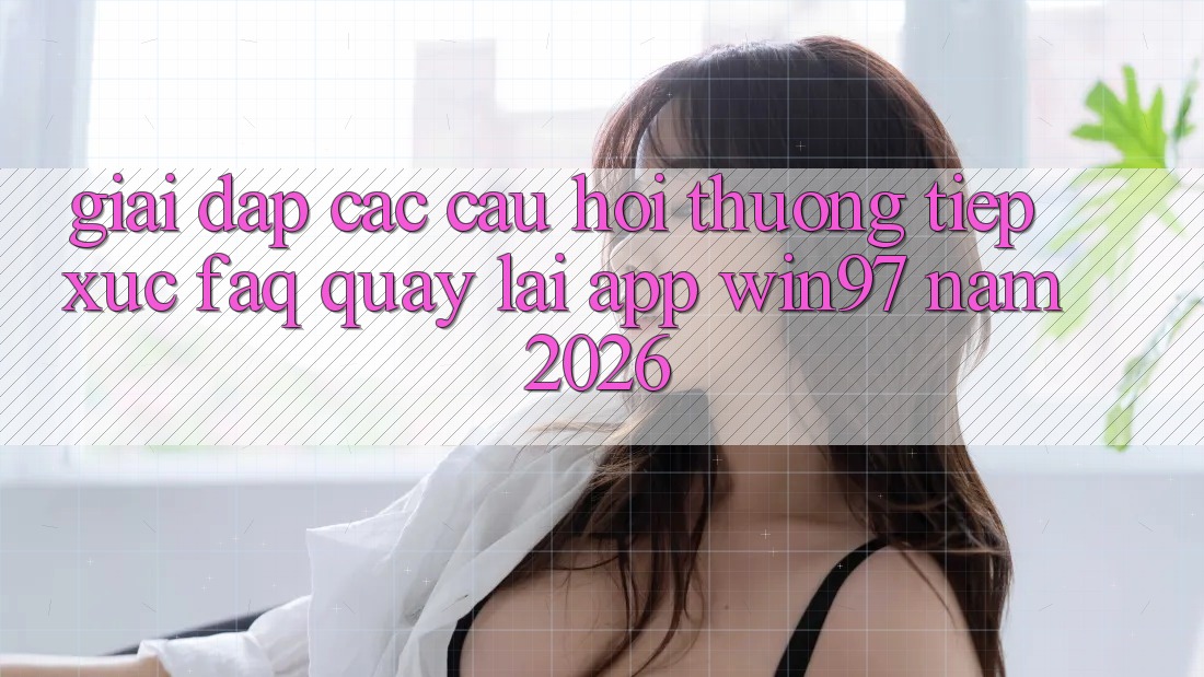 Giải Đáp Các Câu Hỏi Thường Tiếp xúc (FAQ) Quay lại App win97 Năm 2026 Giải Đáp Các Câu Hỏi Thường Tiếp xúc (FAQ) Quay lại App win97 Năm 2026