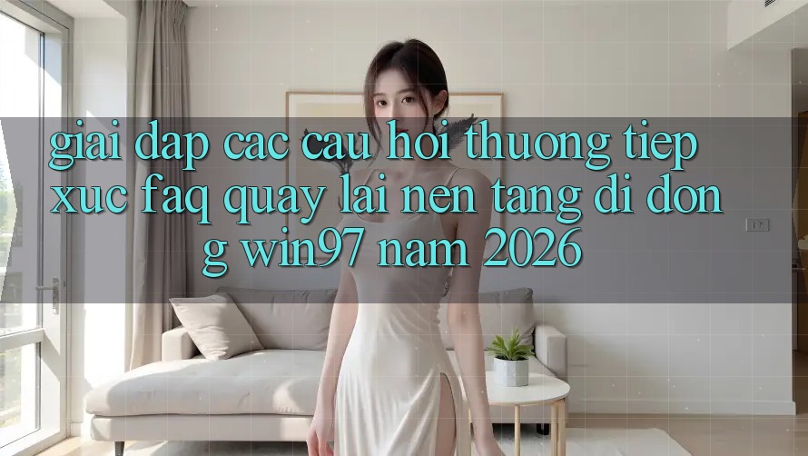 Giải Đáp Các Câu Hỏi Thường Tiếp xúc (FAQ) Quay lại Nền tảng di động win97 Năm 2026 Giải Đáp Các Câu Hỏi Thường Tiếp xúc (FAQ) Quay lại Nền tảng di động win97 Năm 2026