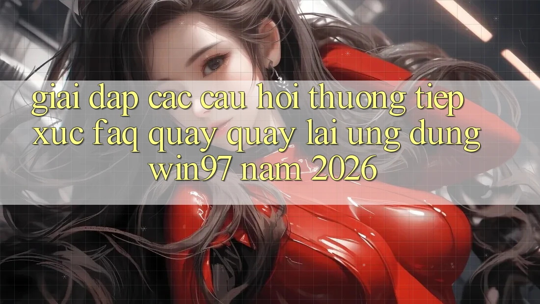 Giải Đáp Các Câu Hỏi Thường Tiếp xúc (FAQ) Quay quay lại Ứng Dụng win97 Năm 2026 Giải Đáp Các Câu Hỏi Thường Tiếp xúc (FAQ) Quay quay lại Ứng Dụng win97 Năm 2026