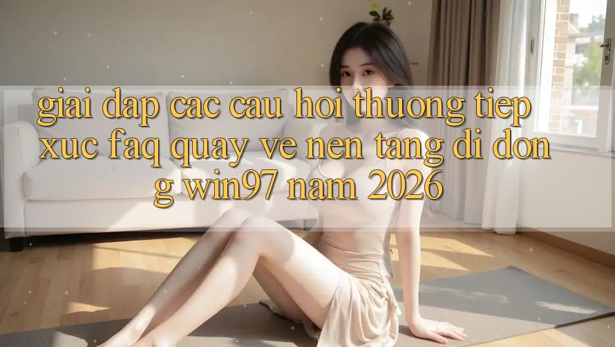 Giải Đáp Các Câu Hỏi Thường Tiếp xúc (FAQ) Quay về Nền tảng di động win97 Năm 2026 Giải Đáp Các Câu Hỏi Thường Tiếp xúc (FAQ) Quay về Nền tảng di động win97 Năm 2026