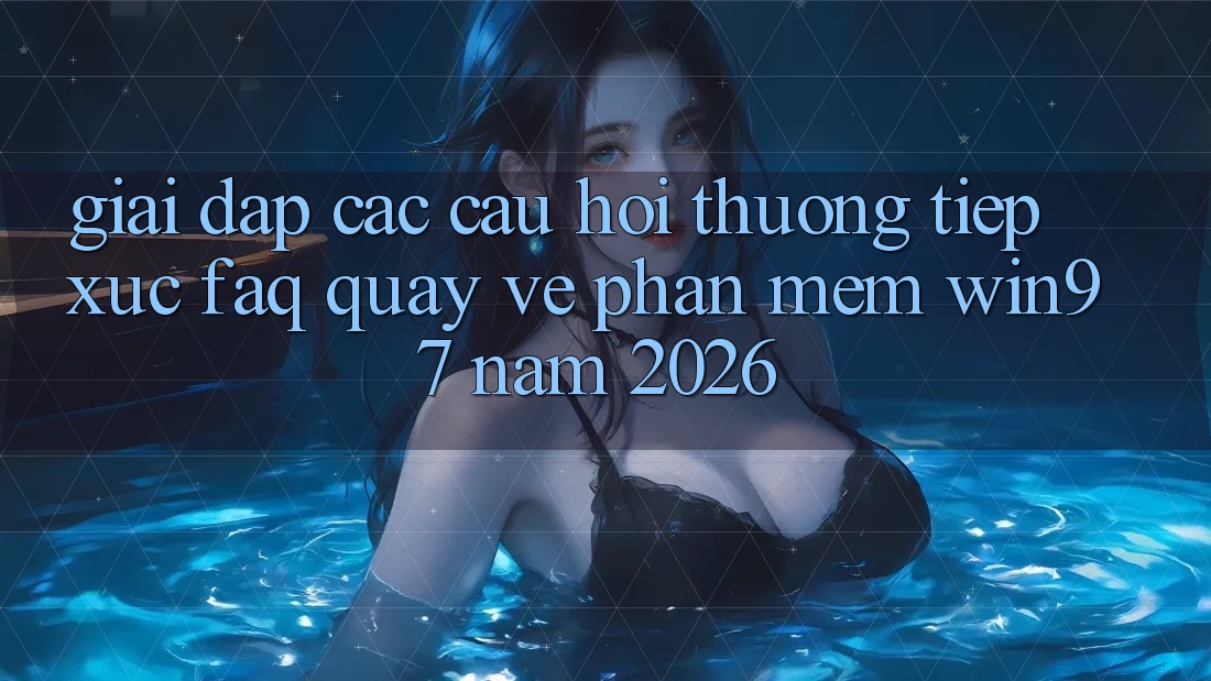 Giải Đáp Các Câu Hỏi Thường Tiếp xúc (FAQ) Quay về Phần mềm win97 Năm 2026