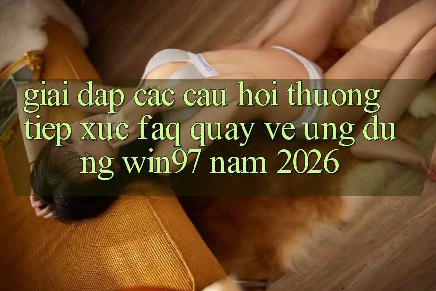 Giải Đáp Các Câu Hỏi Thường Tiếp xúc (FAQ) Quay về Ứng Dụng win97 Năm 2026 Giải Đáp Các Câu Hỏi Thường Tiếp xúc (FAQ) Quay về Ứng Dụng win97 Năm 2026