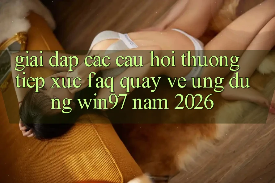 Giải Đáp Các Câu Hỏi Thường Tiếp xúc (FAQ) Quay về Ứng Dụng win97 Năm 2026