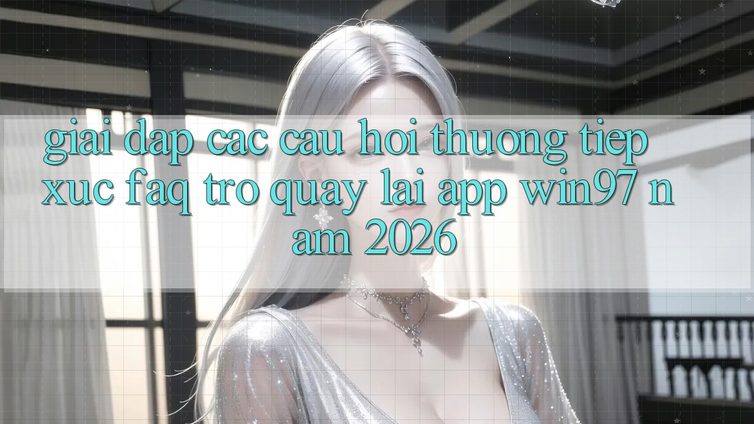 Giải Đáp Các Câu Hỏi Thường Tiếp xúc (FAQ) Trở quay lại App win97 Năm 2026