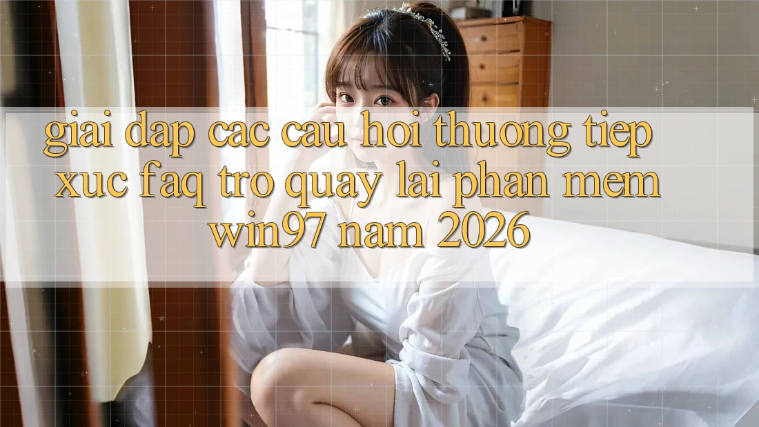 Giải Đáp Các Câu Hỏi Thường Tiếp xúc (FAQ) Trở quay lại Phần mềm win97 Năm 2026 Giải Đáp Các Câu Hỏi Thường Tiếp xúc (FAQ) Trở quay lại Phần mềm win97 Năm 2026