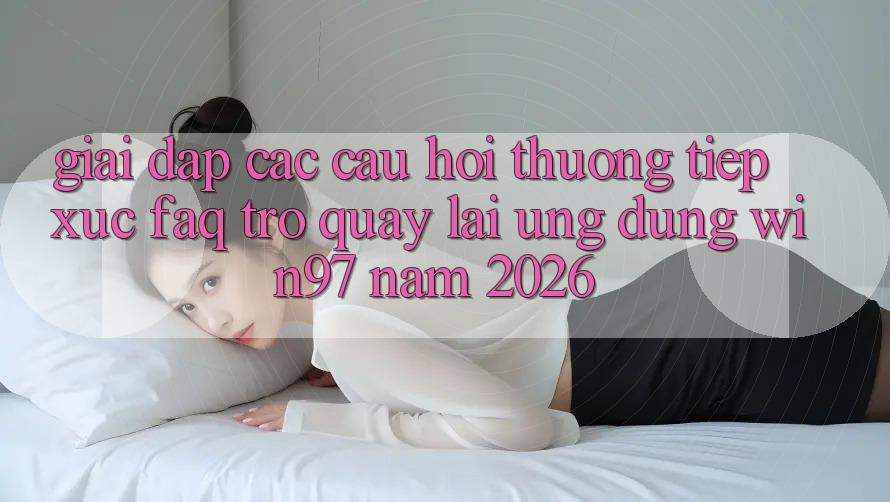Giải Đáp Các Câu Hỏi Thường Tiếp xúc (FAQ) Trở quay lại Ứng Dụng win97 Năm 2026 Giải Đáp Các Câu Hỏi Thường Tiếp xúc (FAQ) Trở quay lại Ứng Dụng win97 Năm 2026