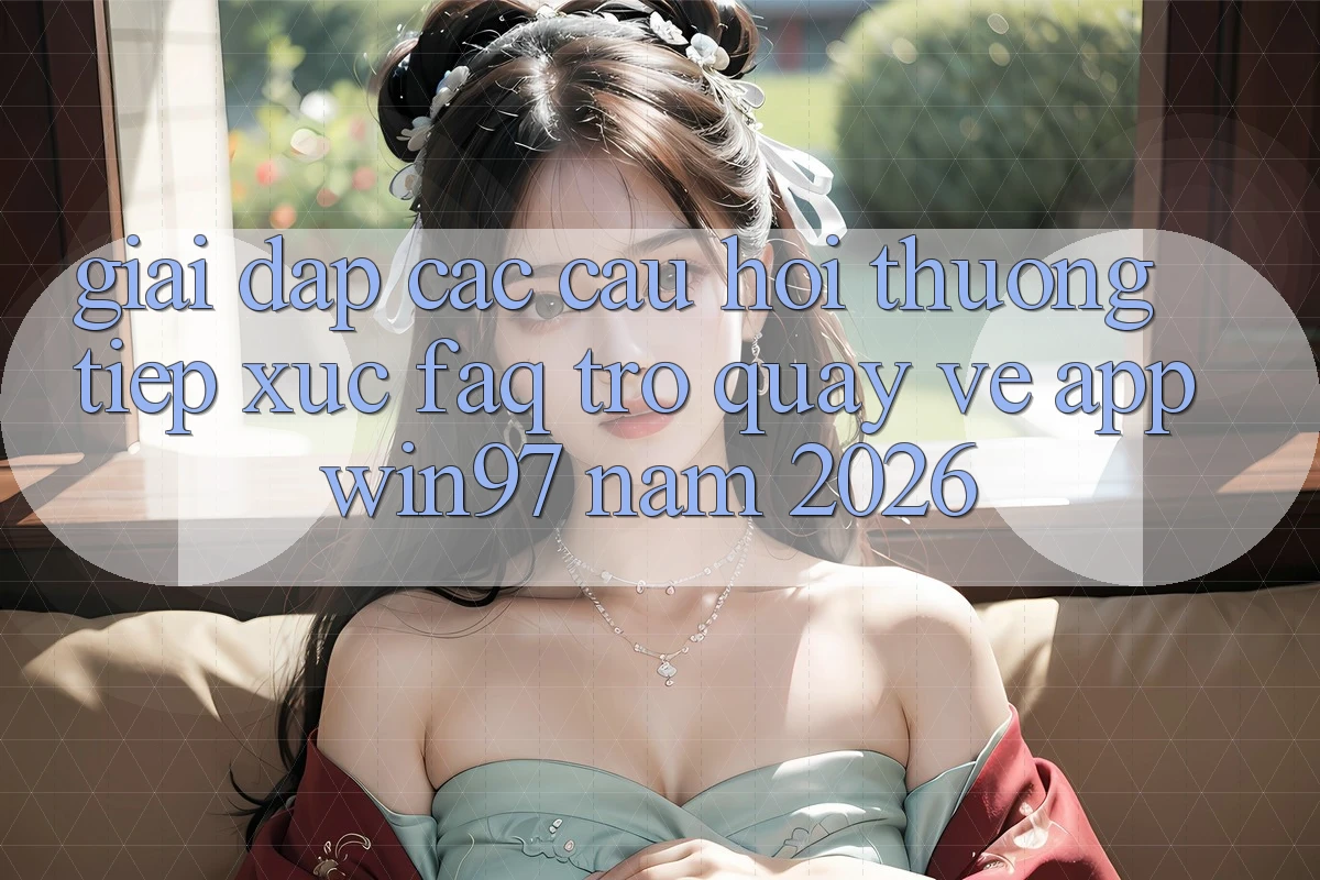 Giải Đáp Các Câu Hỏi Thường Tiếp xúc (FAQ) Trở quay về App win97 Năm 2026 Giải Đáp Các Câu Hỏi Thường Tiếp xúc (FAQ) Trở quay về App win97 Năm 2026