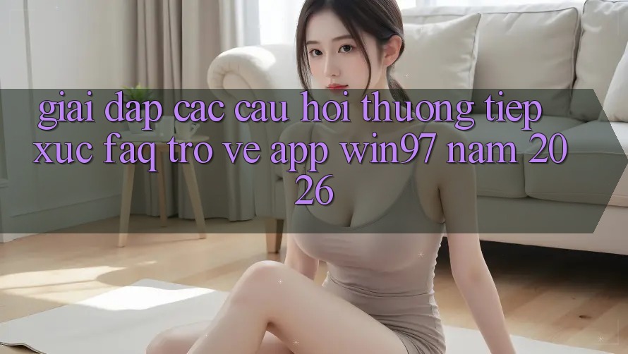 Giải Đáp Các Câu Hỏi Thường Tiếp xúc (FAQ) Trở về App win97 Năm 2026 Giải Đáp Các Câu Hỏi Thường Tiếp xúc (FAQ) Trở về App win97 Năm 2026